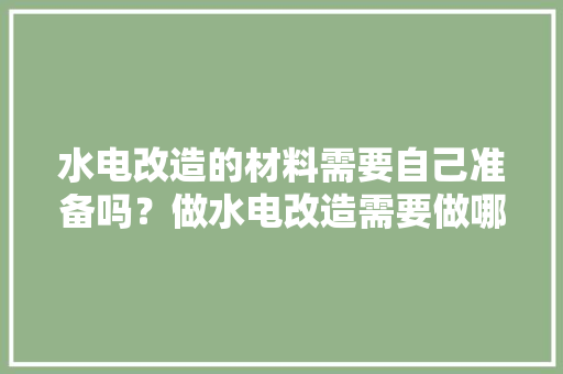 水电改造的材料需要自己准备吗？做水电改造需要做哪些准备，装修前要准备做什么事情呢。 水电改造的材料需要自己准备吗？做水电改造需要做哪些准备，装修前要准备做什么事情呢。 二手房