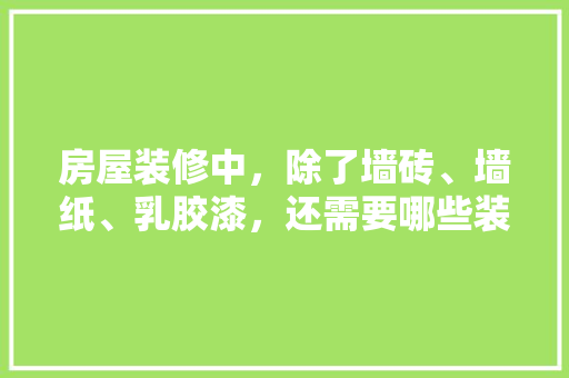 房屋装修中，除了墙砖、墙纸、乳胶漆，还需要哪些装修材料，装修前都准备些什么材料呢。 房屋装修中，除了墙砖、墙纸、乳胶漆，还需要哪些装修材料，装修前都准备些什么材料呢。 家居设计