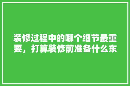 装修过程中的哪个细节最重要，打算装修前准备什么东西。 装修过程中的哪个细节最重要，打算装修前准备什么东西。 家居设计