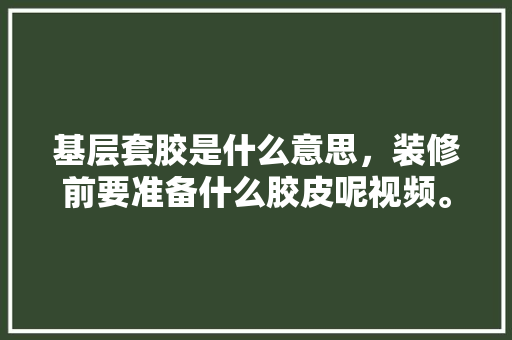 基层套胶是什么意思，装修前要准备什么胶皮呢视频。 基层套胶是什么意思，装修前要准备什么胶皮呢视频。 家居设计