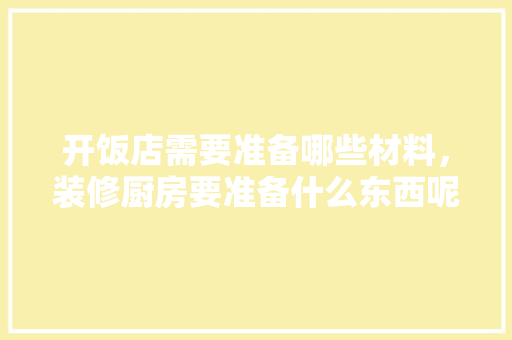 开饭店需要准备哪些材料，装修厨房要准备什么东西呢。 开饭店需要准备哪些材料，装修厨房要准备什么东西呢。 二手房