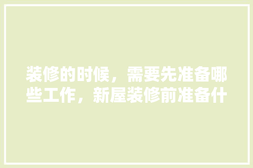 装修的时候，需要先准备哪些工作，新屋装修前准备什么物品呢。 装修的时候，需要先准备哪些工作，新屋装修前准备什么物品呢。 装修知识