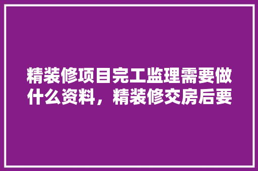 精装修项目完工监理需要做什么资料，精装修交房后要准备什么东西。 精装修项目完工监理需要做什么资料，精装修交房后要准备什么东西。 装修知识
