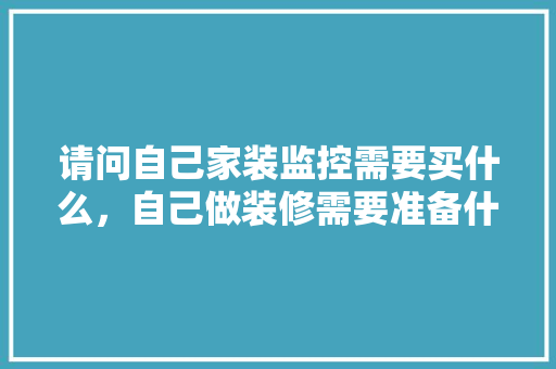 请问自己家装监控需要买什么，自己做装修需要准备什么东西。 请问自己家装监控需要买什么，自己做装修需要准备什么东西。 家居设计