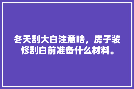 冬天刮大白注意啥，房子装修刮白前准备什么材料。 冬天刮大白注意啥，房子装修刮白前准备什么材料。 二手房