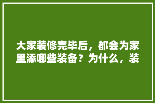 大家装修完毕后，都会为家里添哪些装备？为什么，装修客户前期准备什么东西。 大家装修完毕后，都会为家里添哪些装备？为什么，装修客户前期准备什么东西。 买房须知