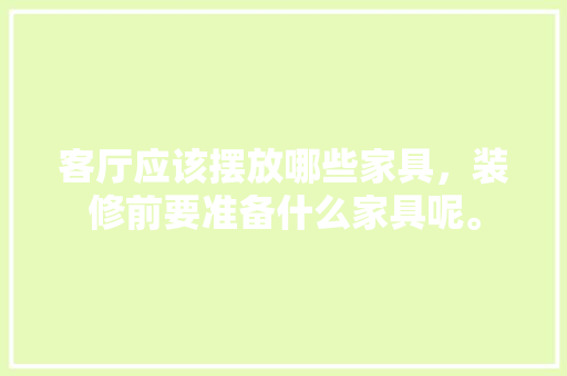 客厅应该摆放哪些家具，装修前要准备什么家具呢。 客厅应该摆放哪些家具，装修前要准备什么家具呢。 家居设计