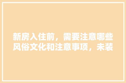 新房入住前，需要注意哪些风俗文化和注意事项，未装修前需要准备什么东西。 新房入住前，需要注意哪些风俗文化和注意事项，未装修前需要准备什么东西。 家居装饰