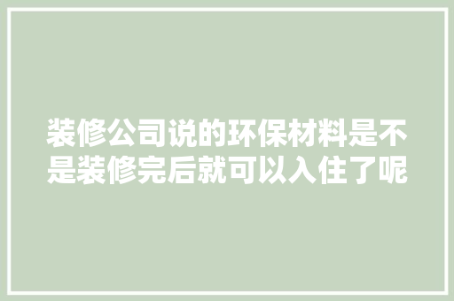 装修公司说的环保材料是不是装修完后就可以入住了呢？需要注意什么，装修需要先准备什么材料呢。 装修公司说的环保材料是不是装修完后就可以入住了呢？需要注意什么，装修需要先准备什么材料呢。 买房须知