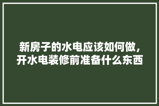 新房子的水电应该如何做，开水电装修前准备什么东西。 新房子的水电应该如何做，开水电装修前准备什么东西。 买房须知