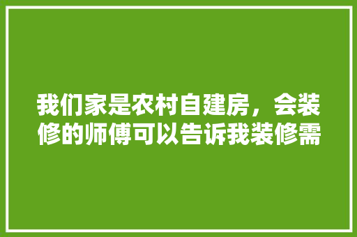 我们家是农村自建房，会装修的师傅可以告诉我装修需要买什么材料吗，自建房装修准备什么资料好。 我们家是农村自建房，会装修的师傅可以告诉我装修需要买什么材料吗，自建房装修准备什么资料好。 家居设计
