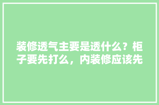 装修透气主要是透什么？柜子要先打么，内装修应该先准备什么东西。 装修透气主要是透什么？柜子要先打么，内装修应该先准备什么东西。 装修知识