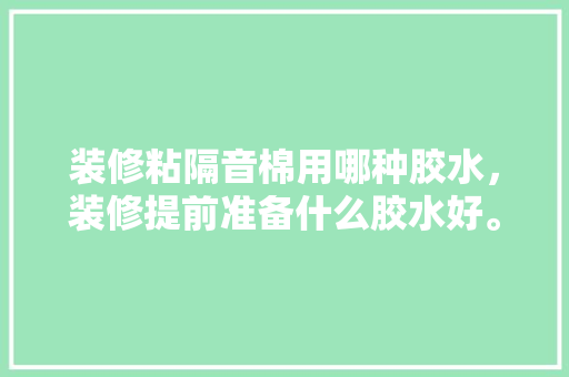 装修粘隔音棉用哪种胶水，装修提前准备什么胶水好。 装修粘隔音棉用哪种胶水，装修提前准备什么胶水好。 装修知识