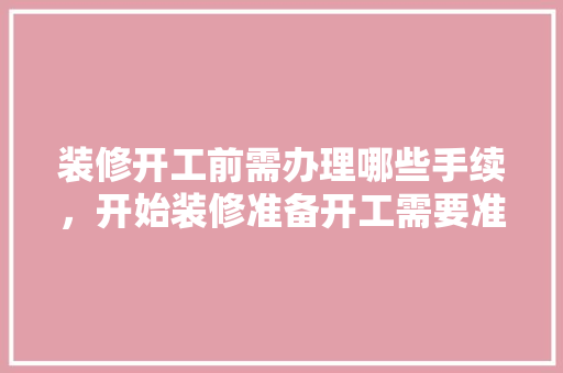 装修开工前需办理哪些手续，开始装修准备开工需要准备什么东西。 装修开工前需办理哪些手续，开始装修准备开工需要准备什么东西。 二手房