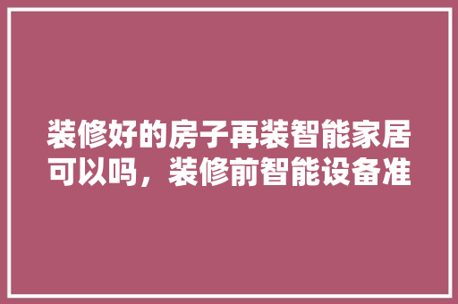 装修好的房子再装智能家居可以吗，装修前智能设备准备什么东西。 装修好的房子再装智能家居可以吗，装修前智能设备准备什么东西。 二手房