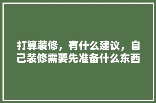 打算装修，有什么建议，自己装修需要先准备什么东西。 打算装修，有什么建议，自己装修需要先准备什么东西。 装修知识