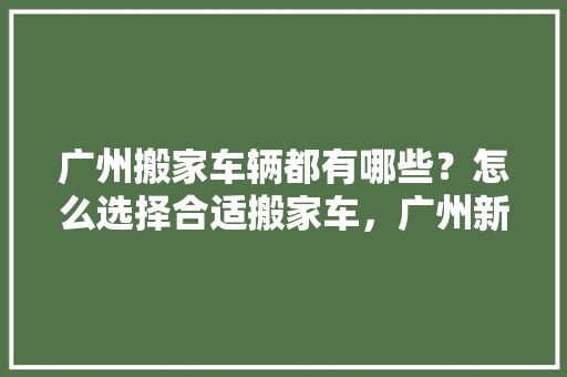广州搬家车辆都有哪些？怎么选择合适搬家车，广州新装修入宅准备什么材料。 广州搬家车辆都有哪些？怎么选择合适搬家车，广州新装修入宅准备什么材料。 买房须知