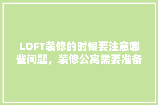 LOFT装修的时候要注意哪些问题，装修公寓需要准备什么东西。 LOFT装修的时候要注意哪些问题，装修公寓需要准备什么东西。 二手房