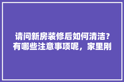 请问新房装修后如何清洁？有哪些注意事项呢，家里刚刚装修要准备什么东西。 请问新房装修后如何清洁？有哪些注意事项呢，家里刚刚装修要准备什么东西。 装修知识