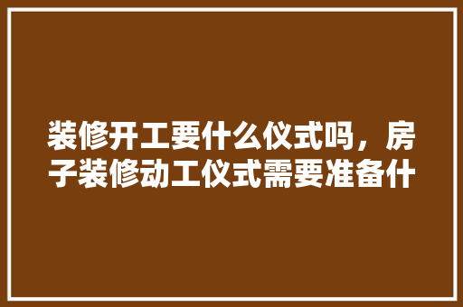 装修开工要什么仪式吗，房子装修动工仪式需要准备什么。 装修开工要什么仪式吗，房子装修动工仪式需要准备什么。 装修知识