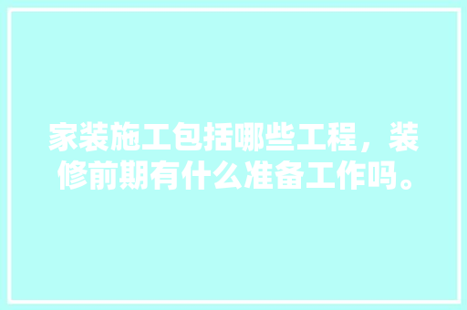 家装施工包括哪些工程，装修前期有什么准备工作吗。 家装施工包括哪些工程，装修前期有什么准备工作吗。 装修知识