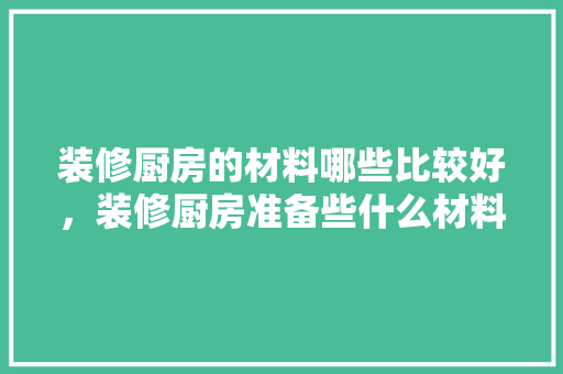 装修厨房的材料哪些比较好，装修厨房准备些什么材料好。 装修厨房的材料哪些比较好，装修厨房准备些什么材料好。 二手房
