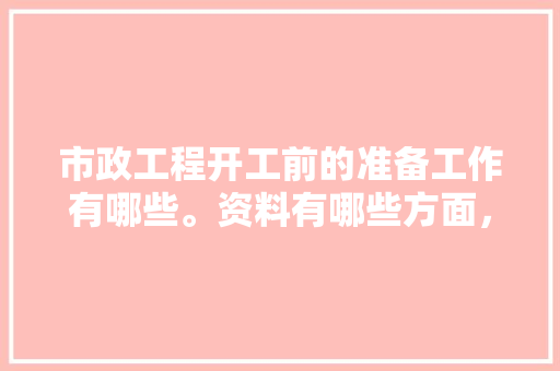 市政工程开工前的准备工作有哪些。资料有哪些方面，装修前先准备的东西叫什么名字。 市政工程开工前的准备工作有哪些。资料有哪些方面，装修前先准备的东西叫什么名字。 装修知识