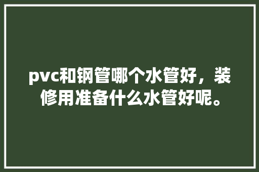 pvc和钢管哪个水管好，装修用准备什么水管好呢。 pvc和钢管哪个水管好，装修用准备什么水管好呢。 装修知识