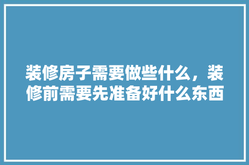 装修房子需要做些什么，装修前需要先准备好什么东西。 装修房子需要做些什么，装修前需要先准备好什么东西。 买房须知