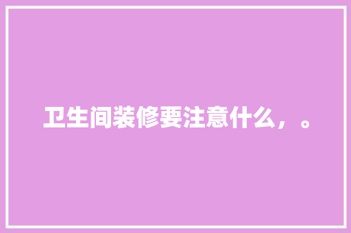 卫生间装修要注意什么，。 卫生间装修要注意什么，。 买房须知