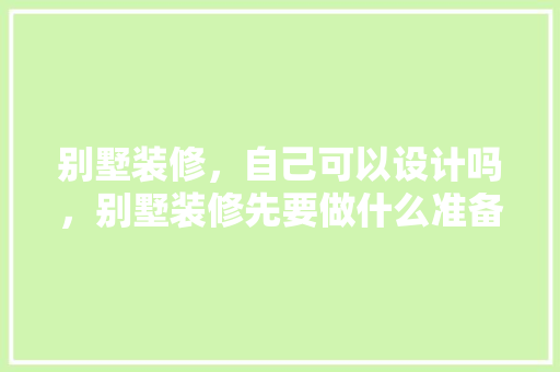 别墅装修，自己可以设计吗，别墅装修先要做什么准备工作。 别墅装修，自己可以设计吗，别墅装修先要做什么准备工作。 装修知识