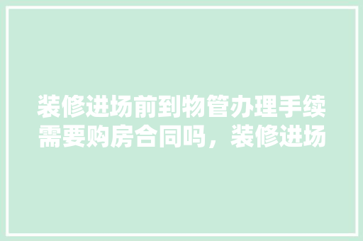 装修进场前到物管办理手续需要购房合同吗，装修进场前需要准备什么东西。 装修进场前到物管办理手续需要购房合同吗，装修进场前需要准备什么东西。 买房须知