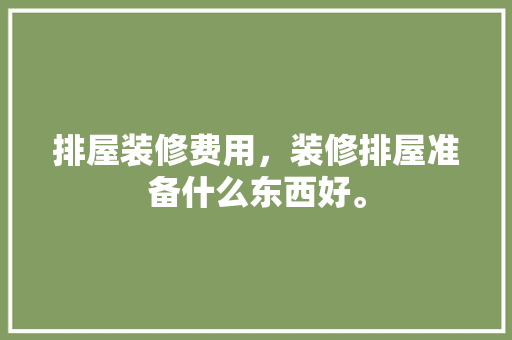 排屋装修费用，装修排屋准备什么东西好。 排屋装修费用，装修排屋准备什么东西好。 买房须知