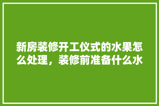 新房装修开工仪式的水果怎么处理，装修前准备什么水果好呢图片。 新房装修开工仪式的水果怎么处理，装修前准备什么水果好呢图片。 买房须知