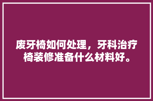 废牙椅如何处理，牙科治疗椅装修准备什么材料好。 废牙椅如何处理，牙科治疗椅装修准备什么材料好。 二手房