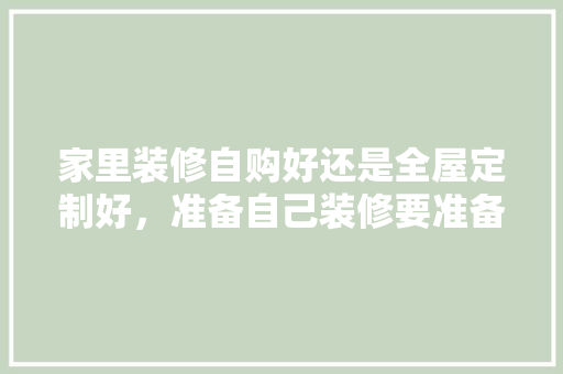 家里装修自购好还是全屋定制好，准备自己装修要准备什么东西。 家里装修自购好还是全屋定制好，准备自己装修要准备什么东西。 家居设计