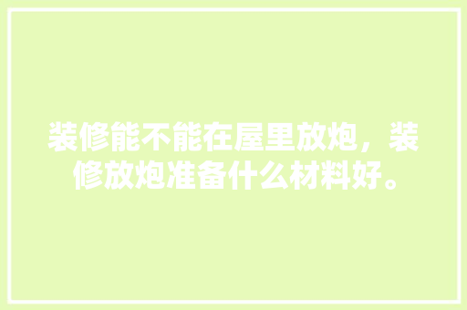 装修能不能在屋里放炮，装修放炮准备什么材料好。 装修能不能在屋里放炮，装修放炮准备什么材料好。 二手房
