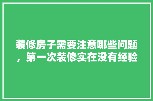 装修房子需要注意哪些问题，第一次装修实在没有经验，装修准备啥。 装修房子需要注意哪些问题，第一次装修实在没有经验，装修准备啥。 家居装饰