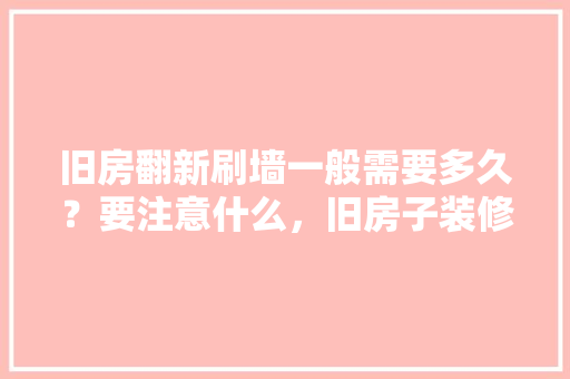 旧房翻新刷墙一般需要多久？要注意什么，旧房子装修前准备什么东西。 旧房翻新刷墙一般需要多久？要注意什么，旧房子装修前准备什么东西。 二手房