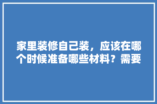 家里装修自己装，应该在哪个时候准备哪些材料？需要几个月时间，准备装修要提前准备什么东西。 家里装修自己装，应该在哪个时候准备哪些材料？需要几个月时间，准备装修要提前准备什么东西。 二手房