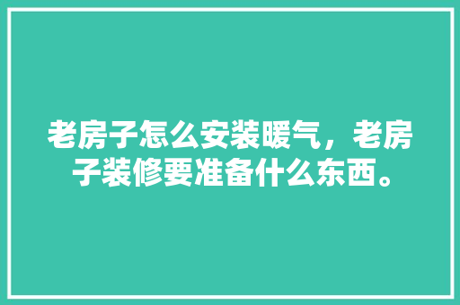 老房子怎么安装暖气，老房子装修要准备什么东西。 老房子怎么安装暖气，老房子装修要准备什么东西。 家居装饰