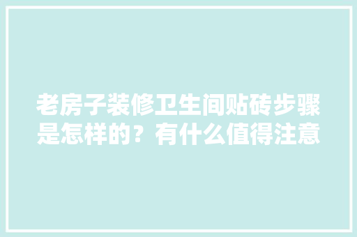 老房子装修卫生间贴砖步骤是怎样的？有什么值得注意的，自己装修贴砖准备什么材料。 老房子装修卫生间贴砖步骤是怎样的？有什么值得注意的，自己装修贴砖准备什么材料。 家居装饰
