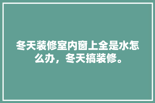 冬天装修室内窗上全是水怎么办，冬天搞装修。 冬天装修室内窗上全是水怎么办，冬天搞装修。 家居装饰