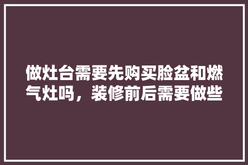 做灶台需要先购买脸盆和燃气灶吗，装修前后需要做些什么准备工作。 做灶台需要先购买脸盆和燃气灶吗，装修前后需要做些什么准备工作。 买房须知