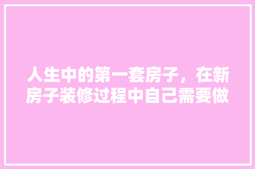 人生中的第一套房子，在新房子装修过程中自己需要做什么，新屋装修有什么准备工作。 人生中的第一套房子，在新房子装修过程中自己需要做什么，新屋装修有什么准备工作。 买房须知