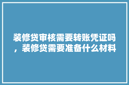 装修贷审核需要转账凭证吗，装修贷需要准备什么材料和手续。 装修贷审核需要转账凭证吗，装修贷需要准备什么材料和手续。 家居装饰