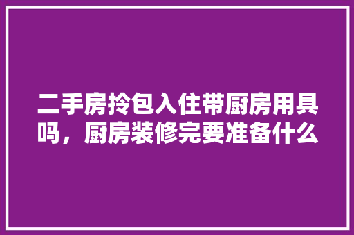二手房拎包入住带厨房用具吗，厨房装修完要准备什么东西。 二手房拎包入住带厨房用具吗，厨房装修完要准备什么东西。 二手房