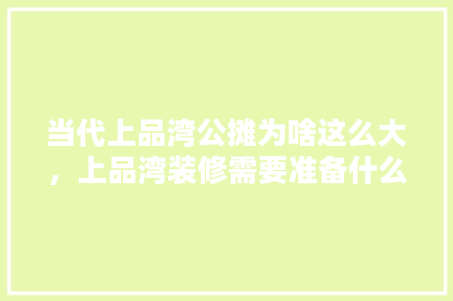 当代上品湾公摊为啥这么大，上品湾装修需要准备什么材料。 当代上品湾公摊为啥这么大，上品湾装修需要准备什么材料。 二手房