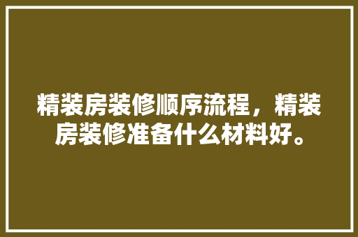 精装房装修顺序流程，精装房装修准备什么材料好。 精装房装修顺序流程，精装房装修准备什么材料好。 家居装饰