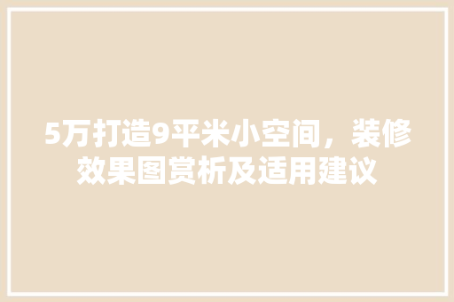 5万打造9平米小空间，装修效果图赏析及适用建议 5万打造9平米小空间，装修效果图赏析及适用建议 二手房